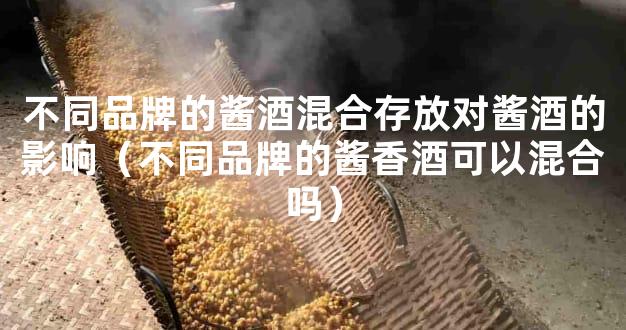 不同品牌的酱酒混合存放对酱酒的影响（不同品牌的酱香酒可以混合吗）