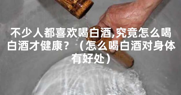 不少人都喜欢喝白酒,究竟怎么喝白酒才健康？（怎么喝白酒对身体有好处）