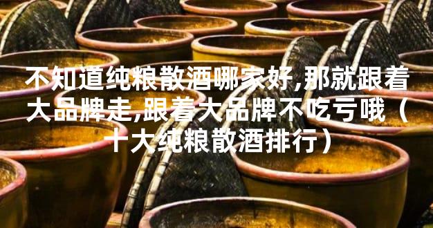 不知道纯粮散酒哪家好,那就跟着大品牌走,跟着大品牌不吃亏哦（十大纯粮散酒
