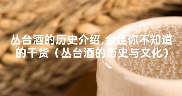 丛台酒的历史介绍,全是你不知道的干货（丛台酒的历史与文化）
