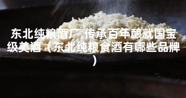 东北纯粮酒厂,传承百年酿就国宝级美酒（东北纯粮食酒有哪些品牌）