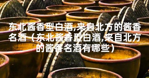 东北酱香型白酒,来自北方的酱香名酒（东北酱香型白酒,来自北方的酱香名酒有
