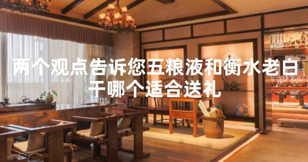 两个观点告诉您五粮液和衡水老白干哪个适合送礼