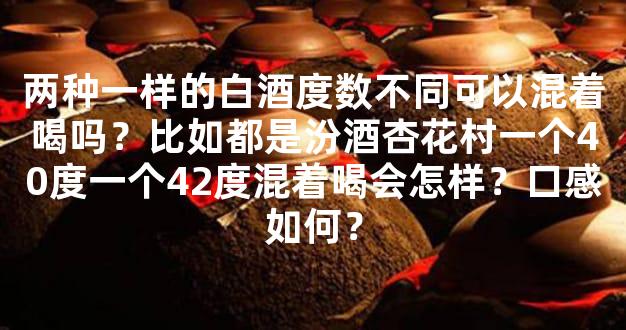 两种一样的白酒度数不同可以混着喝吗？比如都是汾酒杏花村一个40度一个42度