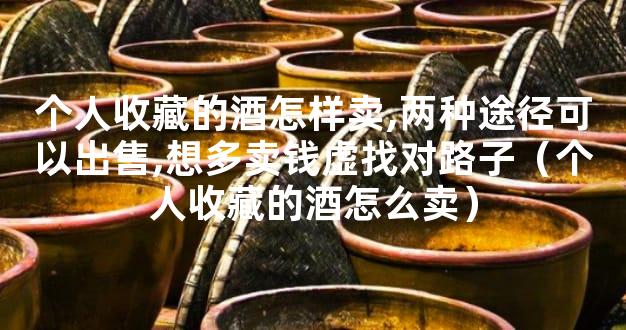 个人收藏的酒怎样卖,两种途径可以出售,想多卖钱虚找对路子（个人收藏的酒怎