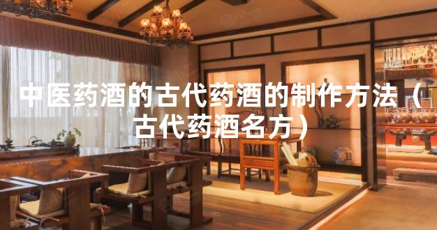 中医药酒的古代药酒的制作方法（古代药酒名方）