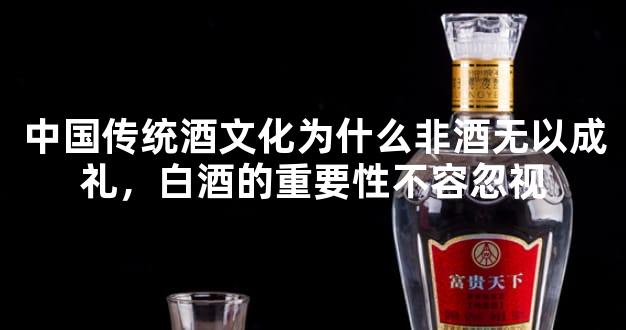 中国传统酒文化为什么非酒无以成礼，白酒的重要性不容忽视