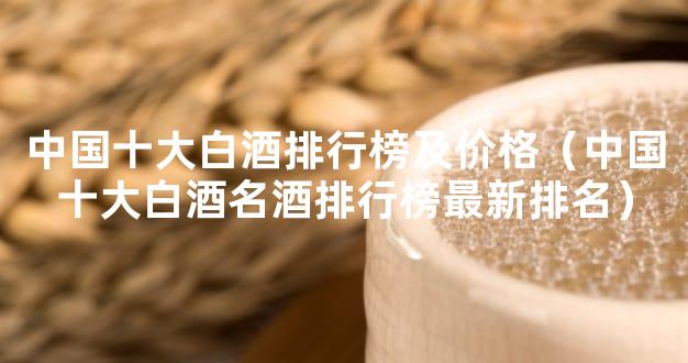 中国十大白酒排行榜及价格（中国十大白酒名酒排行榜最新排名）