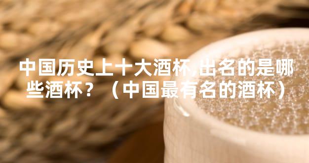 中国历史上十大酒杯,出名的是哪些酒杯？（中国最有名的酒杯）