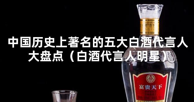 中国历史上著名的五大白酒代言人大盘点（白酒代言人明星）