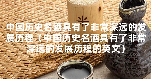 中国历史名酒具有了非常深远的发展历程（中国历史名酒具有了非常深远的发展