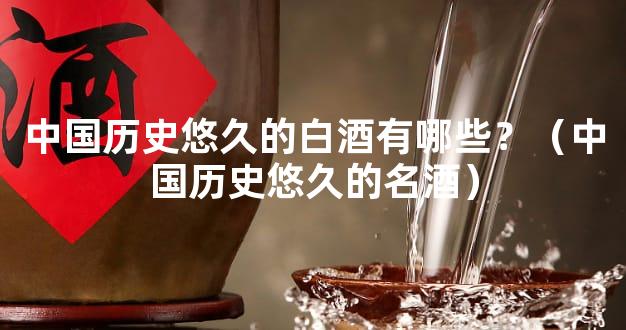 中国历史悠久的白酒有哪些？（中国历史悠久的名酒）
