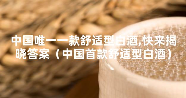 中国唯一一款舒适型白酒,快来揭晓答案（中国首款舒适型白酒）