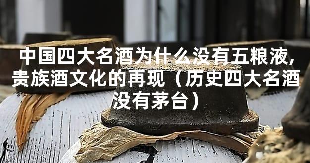 中国四大名酒为什么没有五粮液,贵族酒文化的再现（历史四大名酒没有茅台）