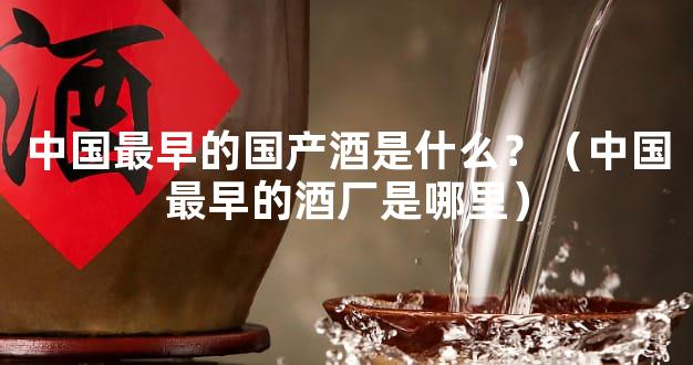 中国最早的国产酒是什么？（中国最早的酒厂是哪里）