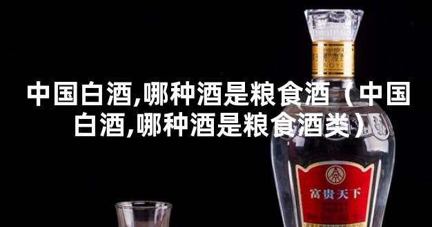 中国白酒,哪种酒是粮食酒（中国白酒,哪种酒是粮食酒类）