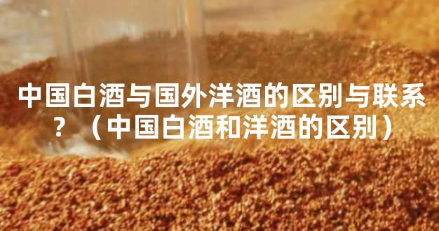 中国白酒与国外洋酒的区别与联系？（中国白酒和洋酒的区别）