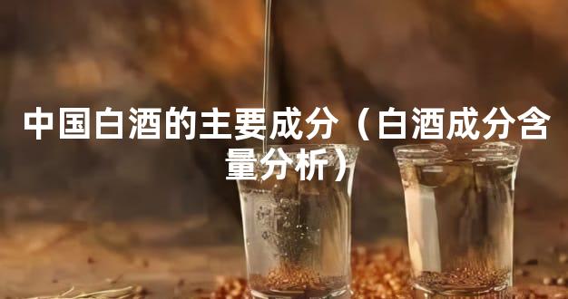 中国白酒的主要成分（白酒成分含量分析）