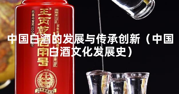 中国白酒的发展与传承创新（中国白酒文化发展史）