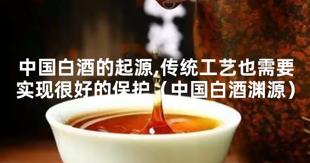 中国白酒的起源,传统工艺也需要实现很好的保护（中国白酒渊源）