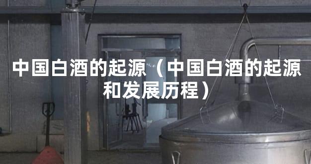 中国白酒的起源（中国白酒的起源和发展历程）