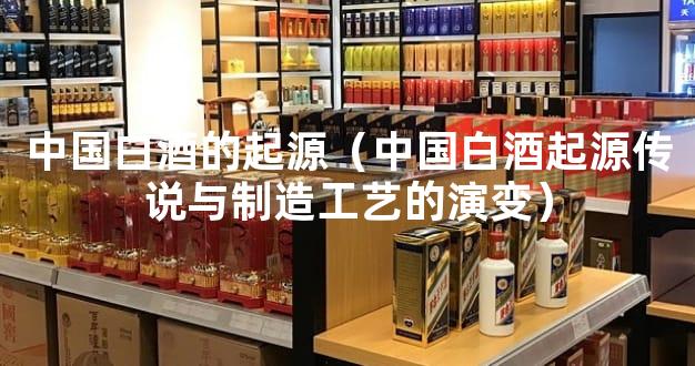 中国白酒的起源（中国白酒起源传说与制造工艺的演变）
