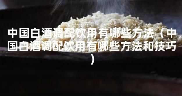 中国白酒调配饮用有哪些方法（中国白酒调配饮用有哪些方法和技巧）
