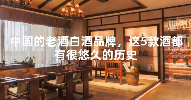 中国的老酒白酒品牌，这5款酒都有很悠久的历史