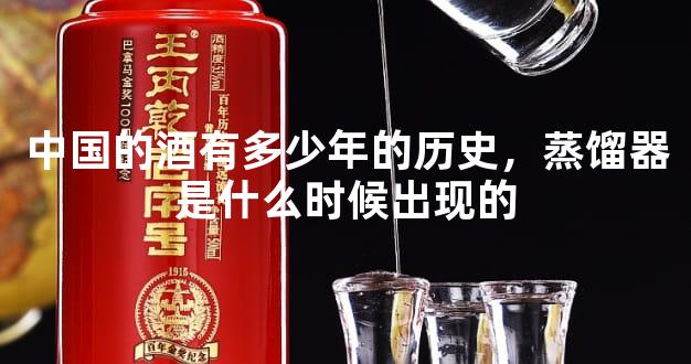 中国的酒有多少年的历史，蒸馏器是什么时候出现的