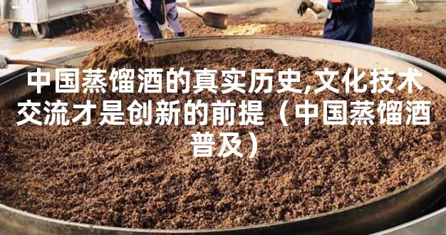 中国蒸馏酒的真实历史,文化技术交流才是创新的前提（中国蒸馏酒普及）