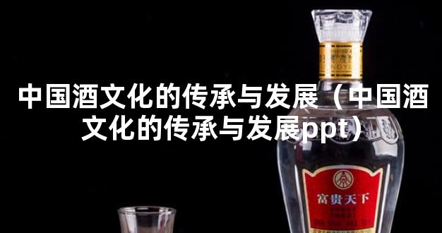 中国酒文化的传承与发展（中国酒文化的传承与发展ppt）