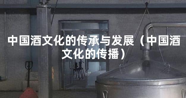 中国酒文化的传承与发展（中国酒文化的传播）