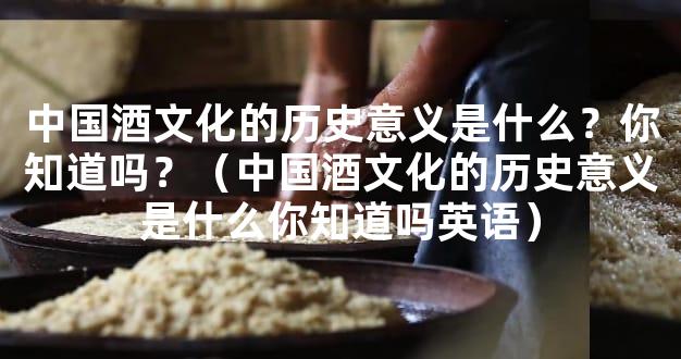 中国酒文化的历史意义是什么？你知道吗？（中国酒文化的历史意义是什么你知