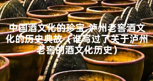 中国酒文化的珍宝,泸州老窖酒文化的历史典故（谁写过了关于泸州老窖的酒文