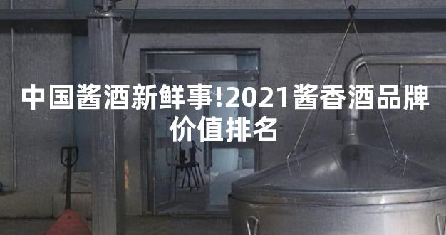 中国酱酒新鲜事!2021酱香酒品牌价值排名