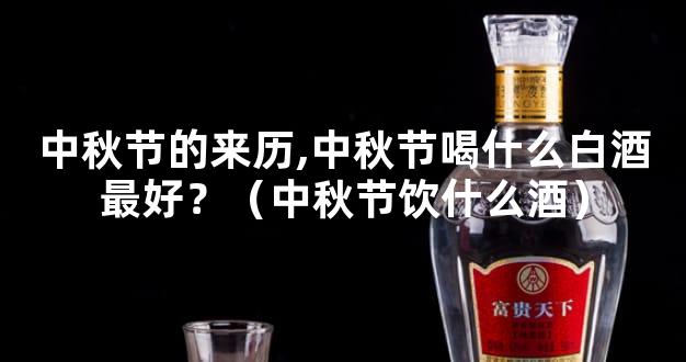 中秋节的来历,中秋节喝什么白酒最好？（中秋节饮什么酒）