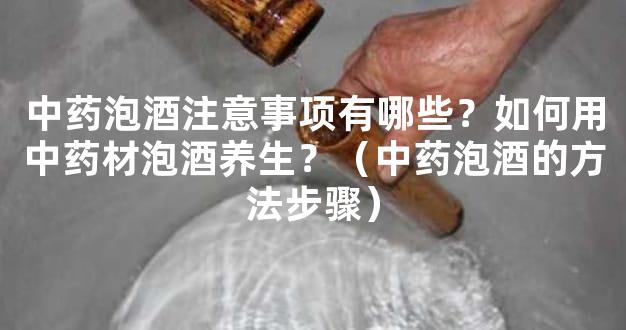中药泡酒注意事项有哪些？如何用中药材泡酒养生？（中药泡酒的方法步骤）