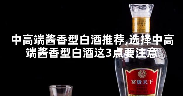 中高端酱香型白酒推荐,选择中高端酱香型白酒这3点要注意