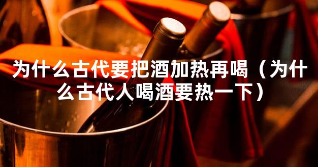 为什么古代要把酒加热再喝（为什么古代人喝酒要热一下）