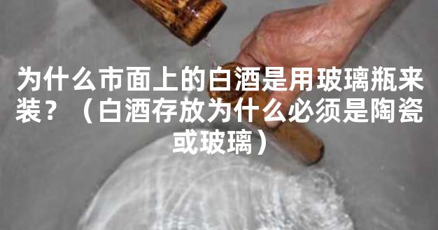 为什么市面上的白酒是用玻璃瓶来装？（白酒存放为什么必须是陶瓷或玻璃）