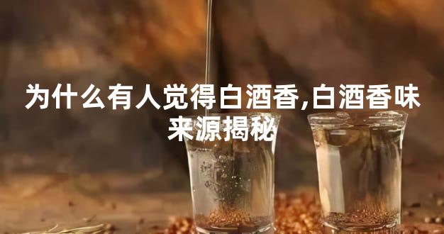 为什么有人觉得白酒香,白酒香味来源揭秘