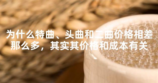 为什么特曲、头曲和二曲价格相差那么多，其实其价格和成本有关
