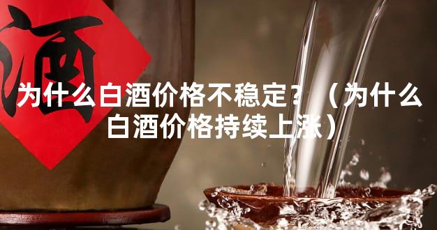 为什么白酒价格不稳定？（为什么白酒价格持续上涨）