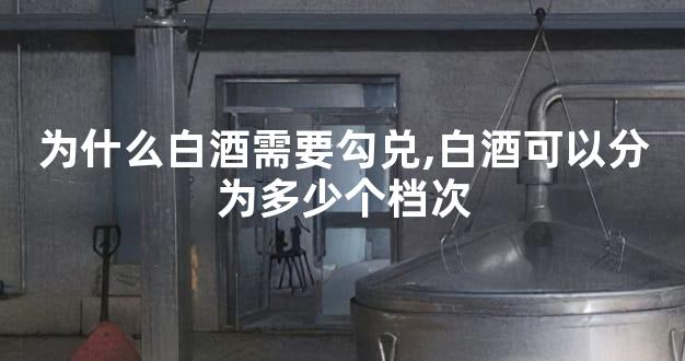 为什么白酒需要勾兑,白酒可以分为多少个档次