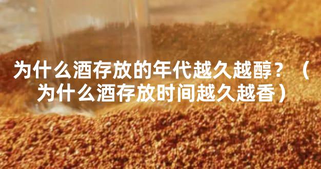 为什么酒存放的年代越久越醇？（为什么酒存放时间越久越香）