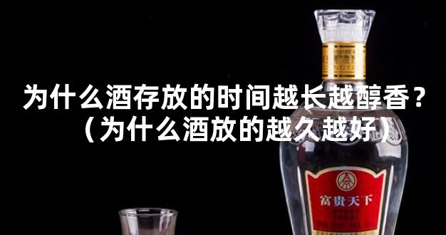 为什么酒存放的时间越长越醇香？（为什么酒放的越久越好）