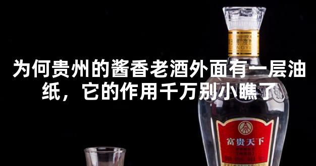 为何贵州的酱香老酒外面有一层油纸，它的作用千万别小瞧了