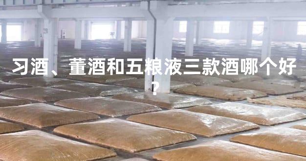 习酒、董酒和五粮液三款酒哪个好？