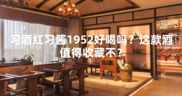 习酒红习酱1952好喝吗？这款酒值得收藏不？
