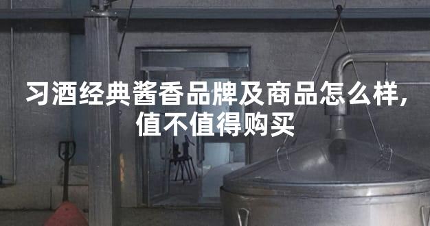 习酒经典酱香品牌及商品怎么样,值不值得购买